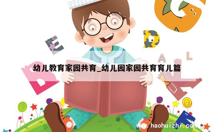 幼儿教育家园共育_幼儿园家园共育育儿篇 第1张