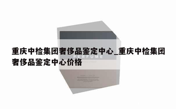 重庆中检集团奢侈品鉴定中心_重庆中检集团奢侈品鉴定中心价格 第1张