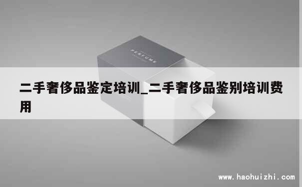 二手奢侈品鉴定培训_二手奢侈品鉴别培训费用