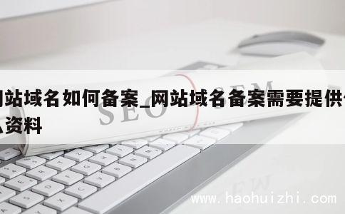 网站域名如何备案_网站域名备案需要提供什么资料 第1张