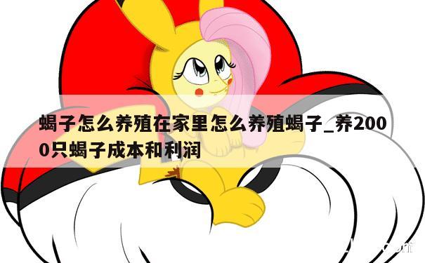 蝎子怎么养殖在家里怎么养殖蝎子_养2000只蝎子成本和利润 第1张