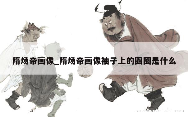 隋炀帝画像_隋炀帝画像袖子上的圈圈是什么