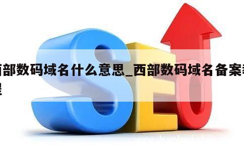 西部数码域名什么意思_西部数码域名备案教程 第1张