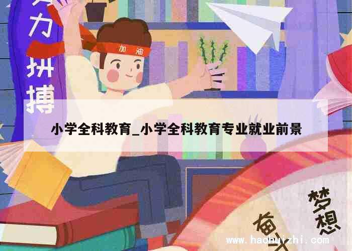 小学全科教育_小学全科教育专业就业前景