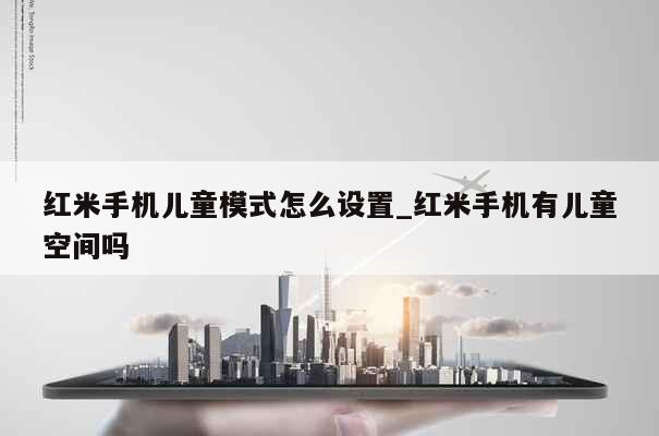 红米手机儿童模式怎么设置_红米手机有儿童空间吗 第1张