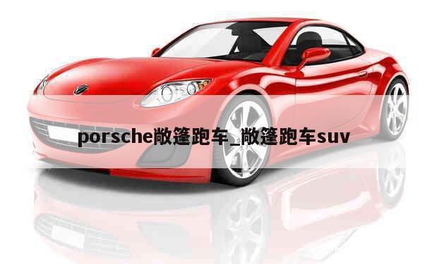 porsche敞篷跑车_敞篷跑车suv