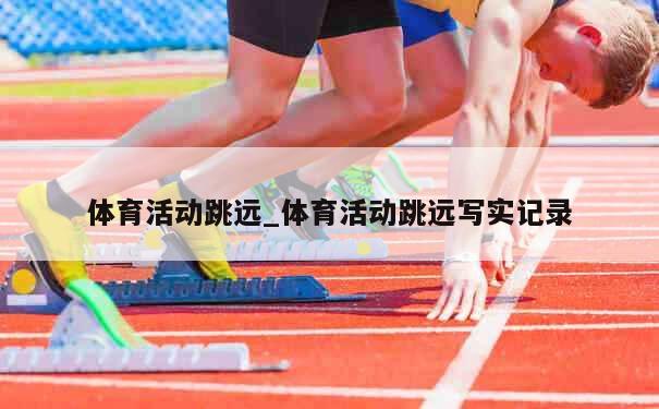 体育活动跳远_体育活动跳远写实记录