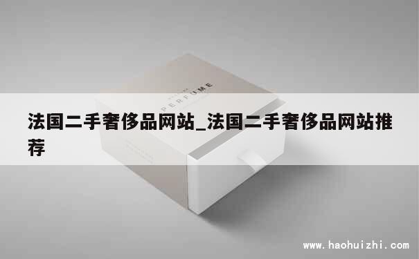 法国二手奢侈品网站_法国二手奢侈品网站推荐