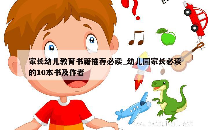 家长幼儿教育书籍推荐必读_幼儿园家长必读的10本书及作者