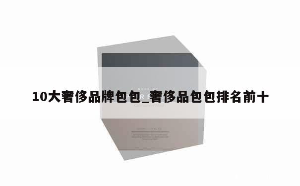 10大奢侈品牌包包_奢侈品包包排名前十