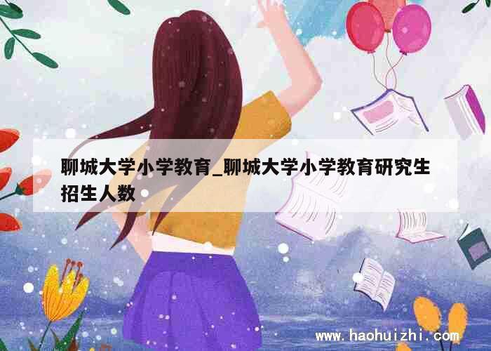 聊城大学小学教育_聊城大学小学教育研究生招生人数