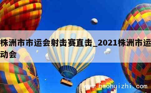 株洲市市运会射击赛直击_2021株洲市运动会