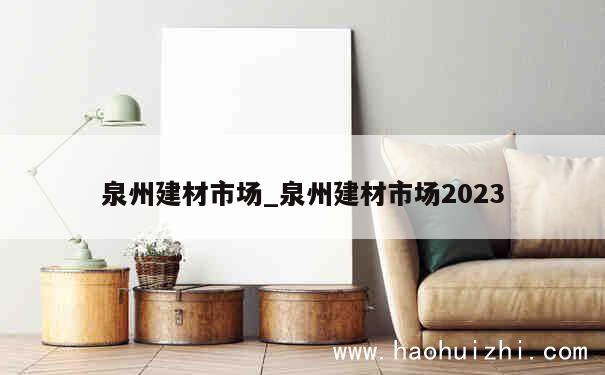 泉州建材市场_泉州建材市场2023