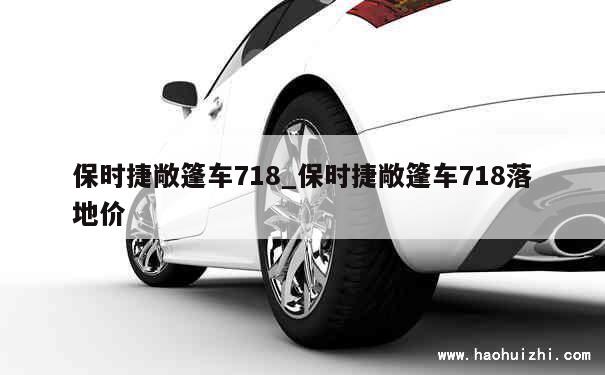 保时捷敞篷车718_保时捷敞篷车718落地价