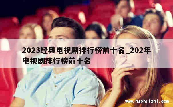 2023经典电视剧排行榜前十名_202年电视剧排行榜前十名