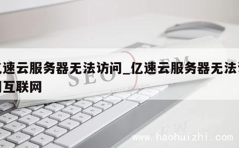 亿速云服务器无法访问_亿速云服务器无法访问互联网