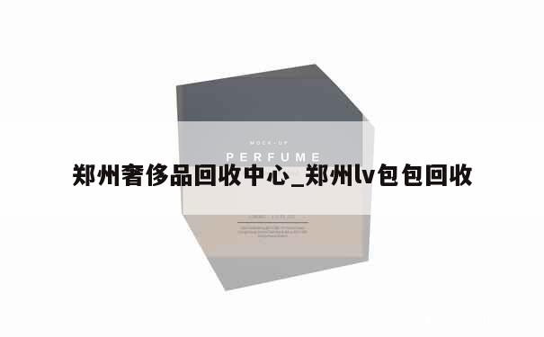 郑州奢侈品回收中心_郑州lv包包回收