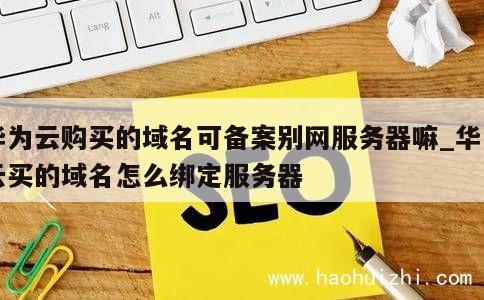 华为云购买的域名可备案别网服务器嘛_华为云买的域名怎么绑定服务器