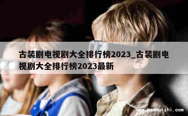 古装剧电视剧大全排行榜2023_古装剧电视剧大全排行榜2023最新