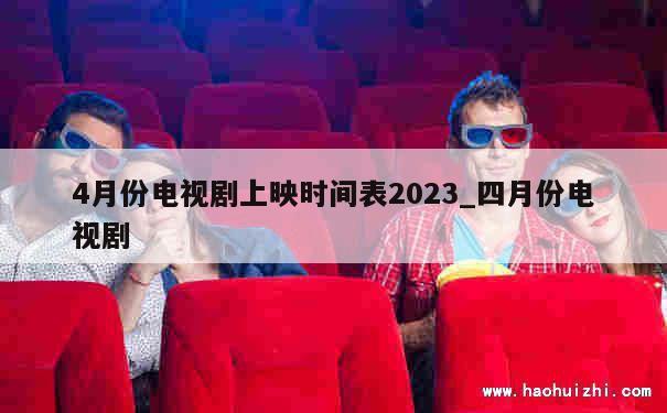 4月份电视剧上映时间表2023_四月份电视剧