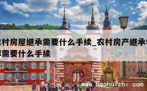 农村房屋继承需要什么手续_农村房产继承权都需要什么手续 第1张