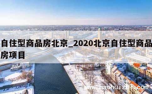 自住型商品房北京_2020北京自住型商品房项目 第1张