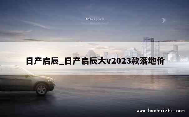 日产启辰_日产启辰大v2023款落地价