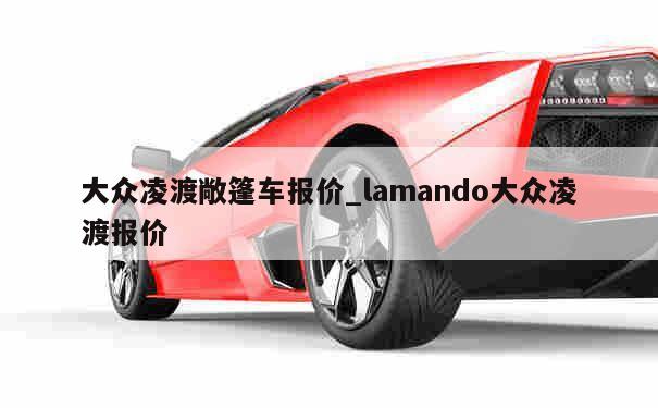 大众凌渡敞篷车报价_lamando大众凌渡报价