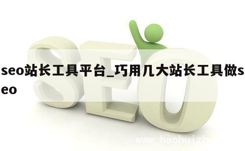 seo站长工具平台_巧用几大站长工具做seo