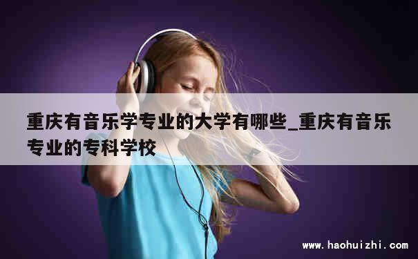 重庆有音乐学专业的大学有哪些_重庆有音乐专业的专科学校