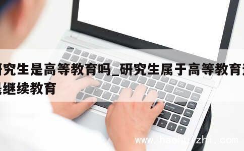 研究生是高等教育吗_研究生属于高等教育还是继续教育