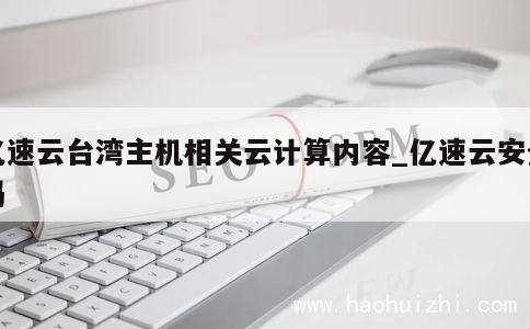 亿速云台湾主机相关云计算内容_亿速云安全吗