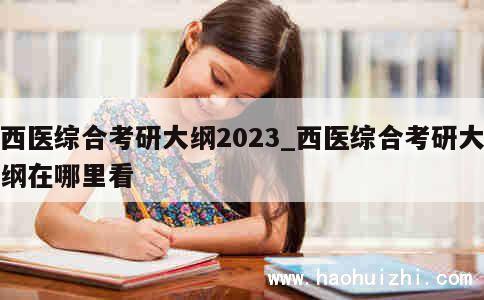 西医综合考研大纲2023_西医综合考研大纲在哪里看