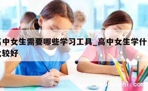 高中女生需要哪些学习工具_高中女生学什么比较好