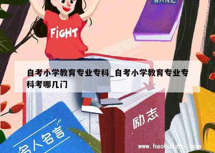 自考小学教育专业专科_自考小学教育专业专科考哪几门