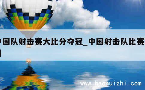 中国队射击赛大比分夺冠_中国射击队比赛项目