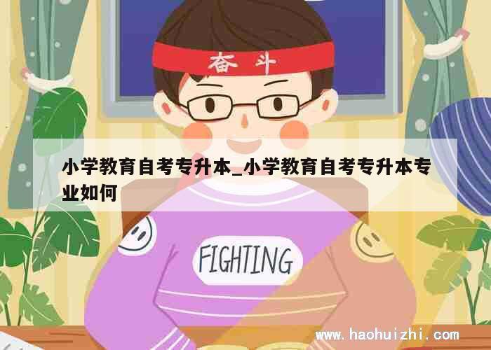 小学教育自考专升本_小学教育自考专升本专业如何