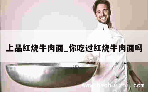 上品红烧牛肉面_你吃过红烧牛肉面吗